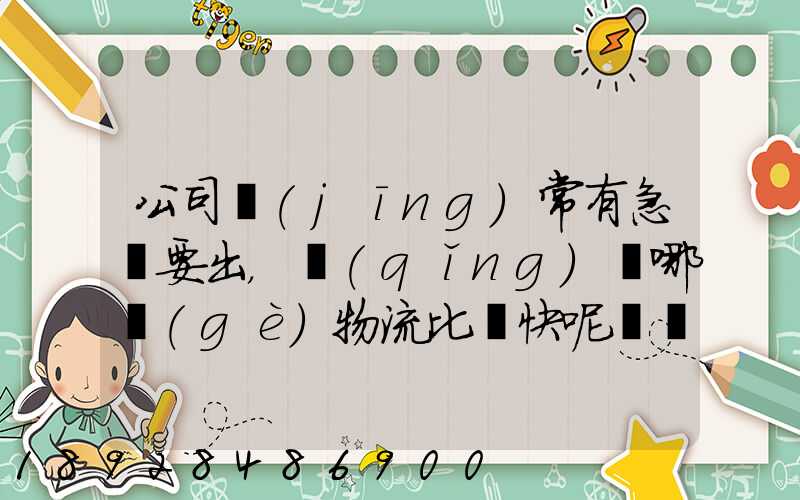 公司經(jīng)常有急貨要出，請(qǐng)問哪個(gè)物流比較快呢？